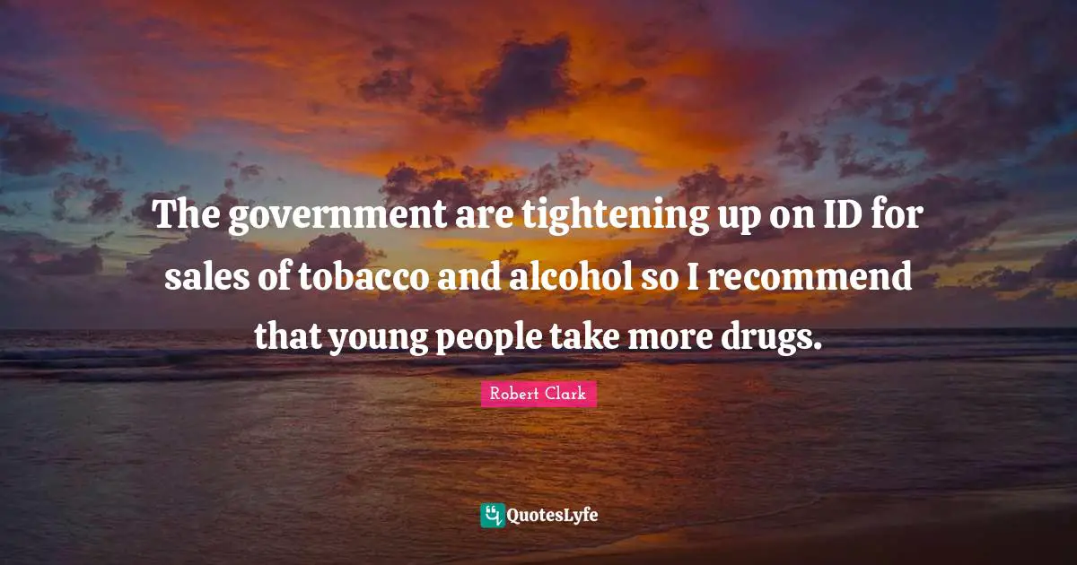 The government are tightening up on ID for sales of tobacco and alcohol so I recommend that young people take more drugs.