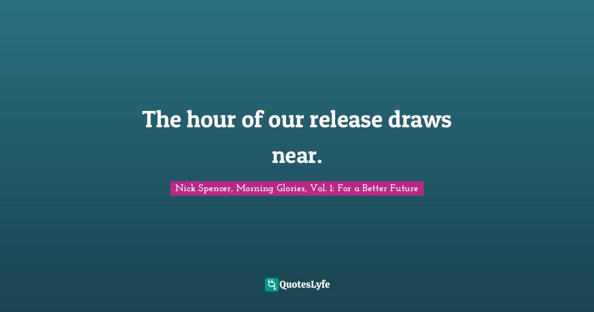 The hour of our release draws near.