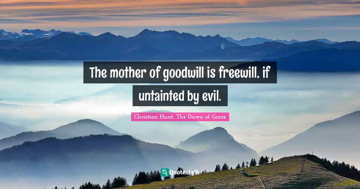 The mother of goodwill is freewill, if untainted by evil.