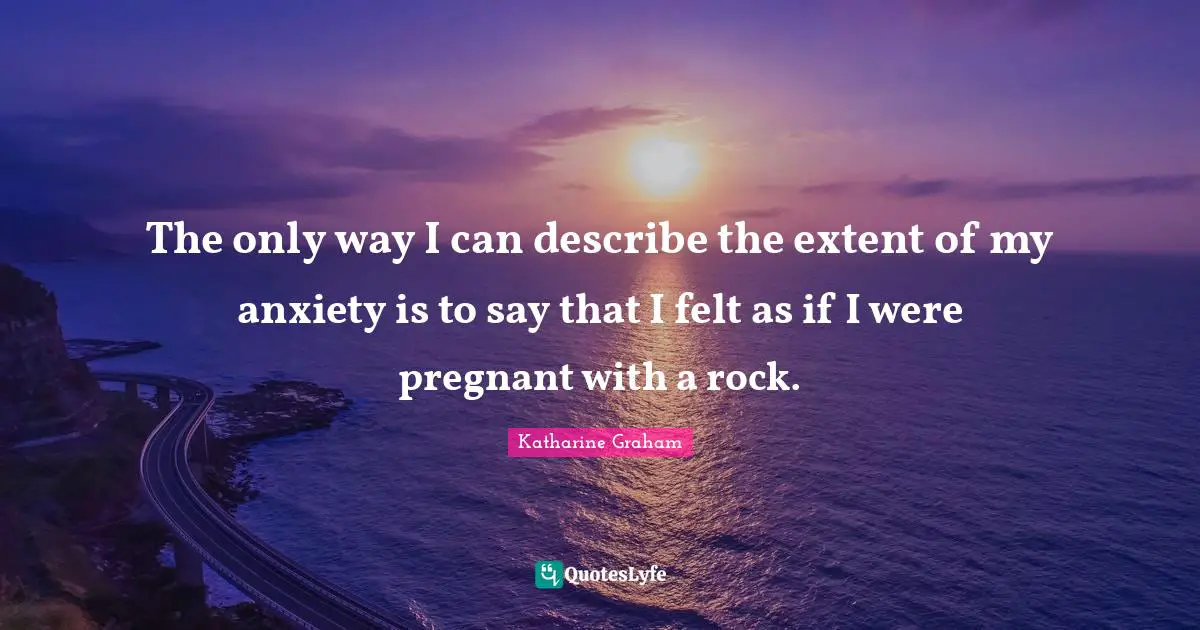 Katharine Graham Quotes: "The only way I can describe the extent of my anxiety is to say that I felt as if I were pregnant with a rock."