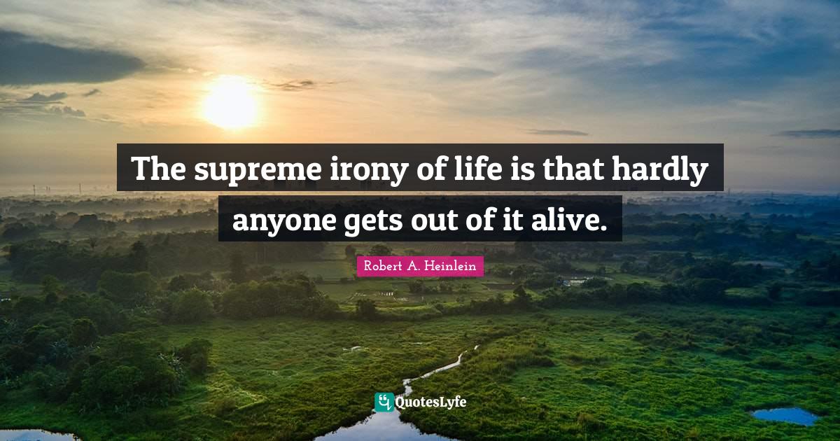 The supreme irony of life is that hardly anyone gets out of it alive