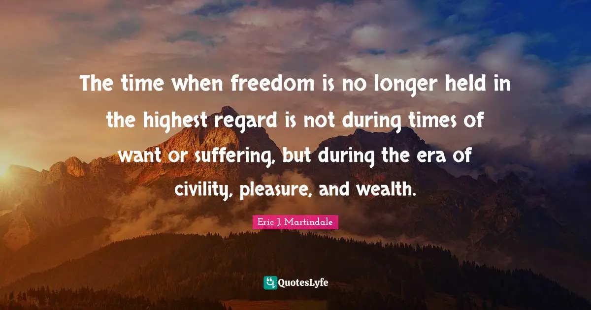 The time when freedom is no longer held in the highest regard is not during times of want or suffering, but during the era of civility, pleasure, and wealth.