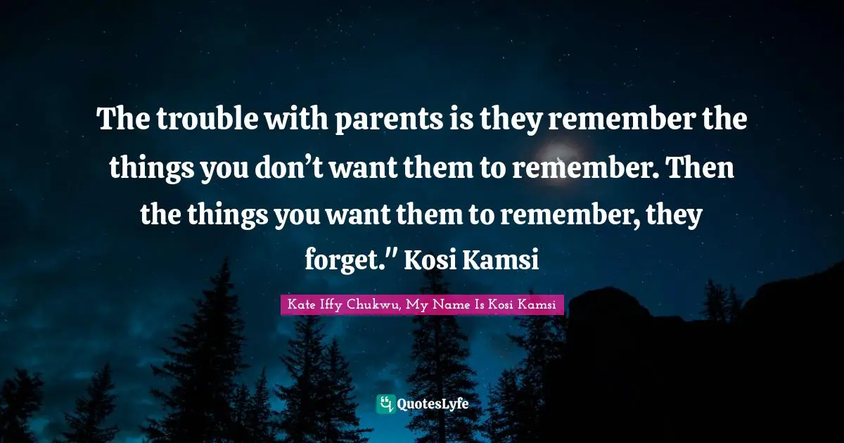 The trouble with parents is they remember the things you don’t want them to remember. Then the things you want them to remember, they forget." Kosi Kamsi