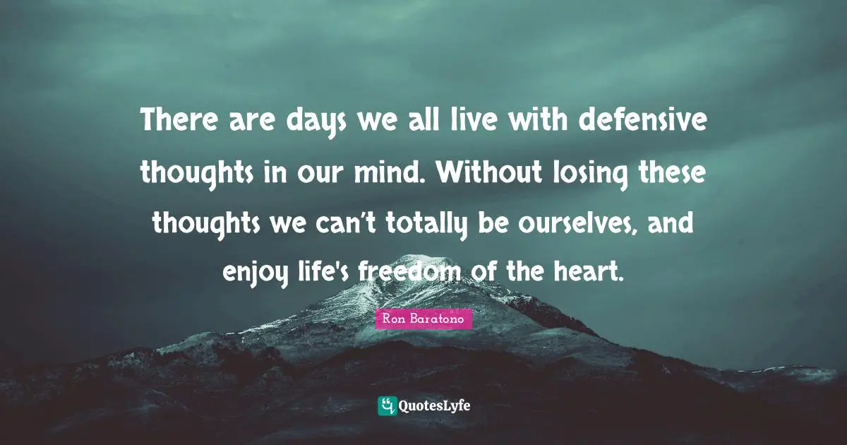 There are days we all live with defensive thoughts in our mind. Without losing these thoughts we can’t totally be ourselves, and enjoy life's freedom of the heart.