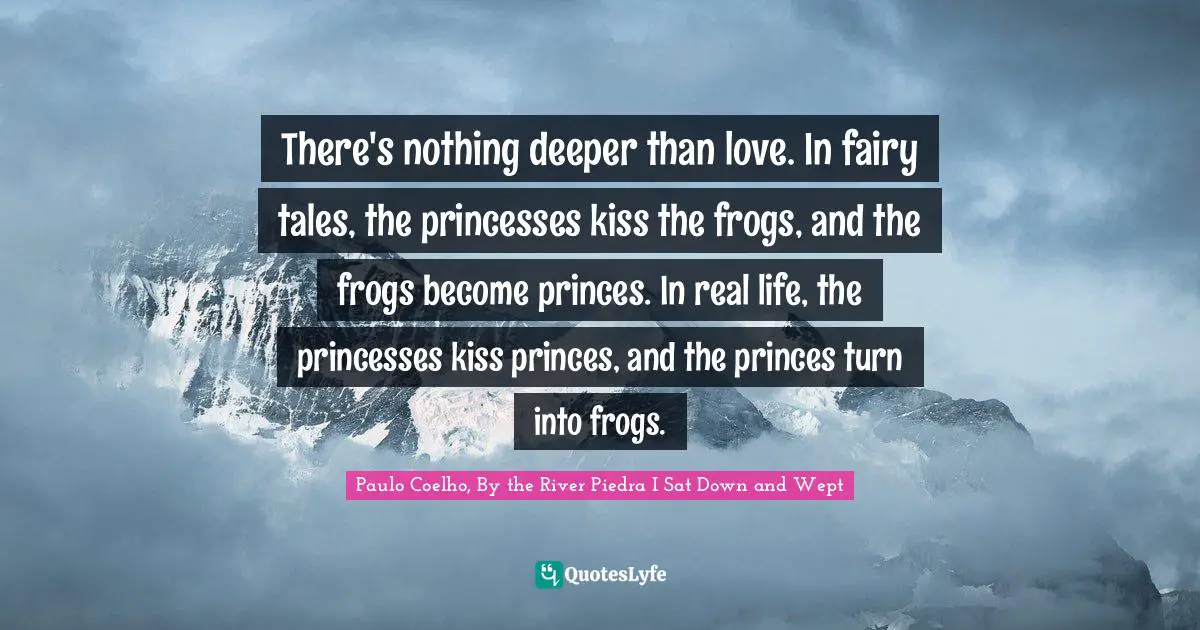 Truths Quotes: "There's nothing deeper than love. In fairy tales, the princesses kiss the frogs, and the frogs become princes. In real life, the princesses kiss princes, and the princes turn into frogs."