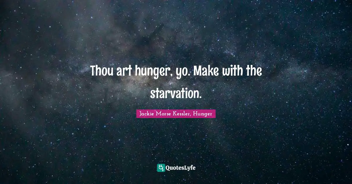 Thou art hunger, yo. Make with the starvation.