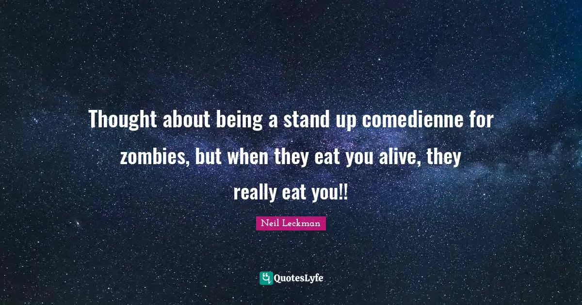 Thought about being a stand up comedienne for zombies, but when they eat you alive, they really eat you!!