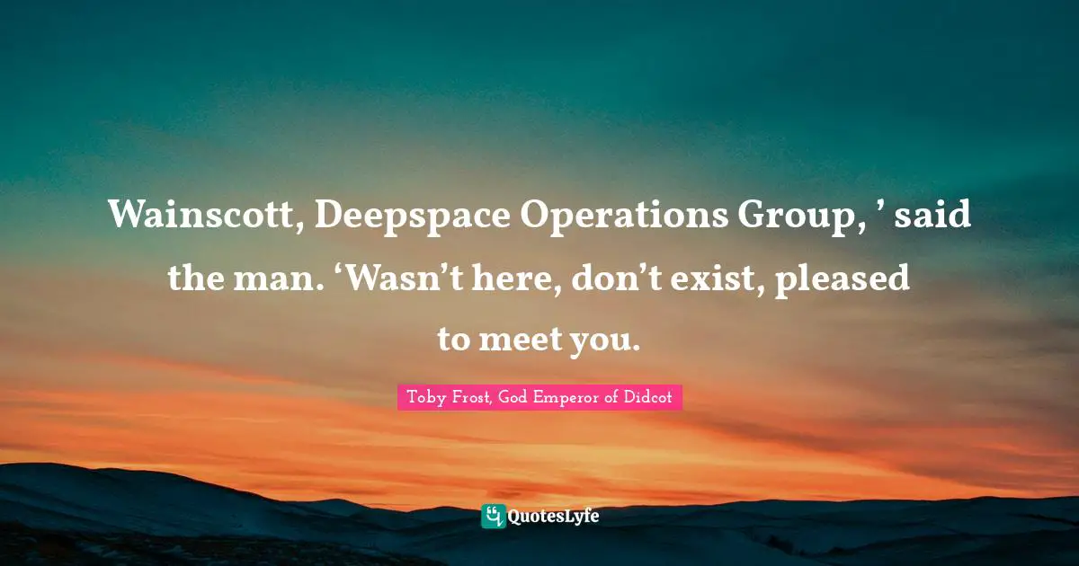 Wainscott, Deepspace Operations Group, ’ said the man. ‘Wasn’t here, don’t exist, pleased to meet you.