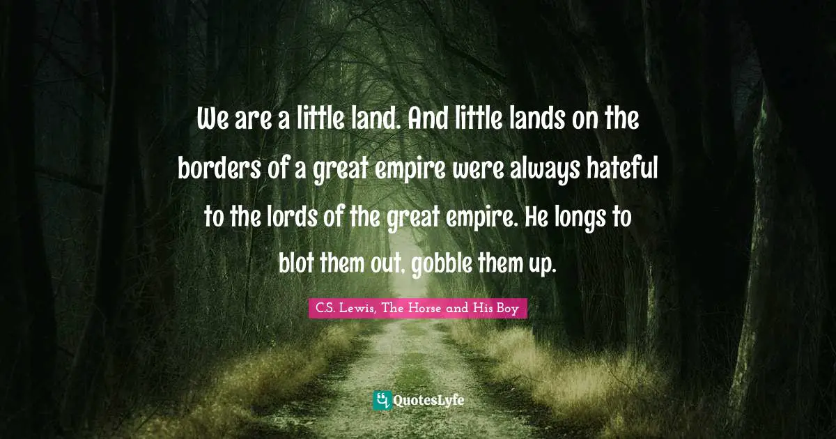 We are a little land. And little lands on the borders of a great empire were always hateful to the lords of the great empire. He longs to blot them out, gobble them up.