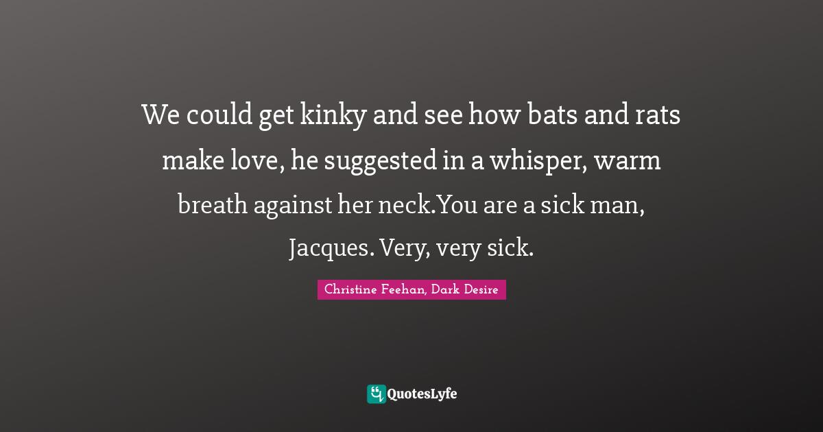 We could get kinky and see how bats and rats make love, he suggested in a whisper, warm breath against her neck.You are a sick man, Jacques. Very, very sick.