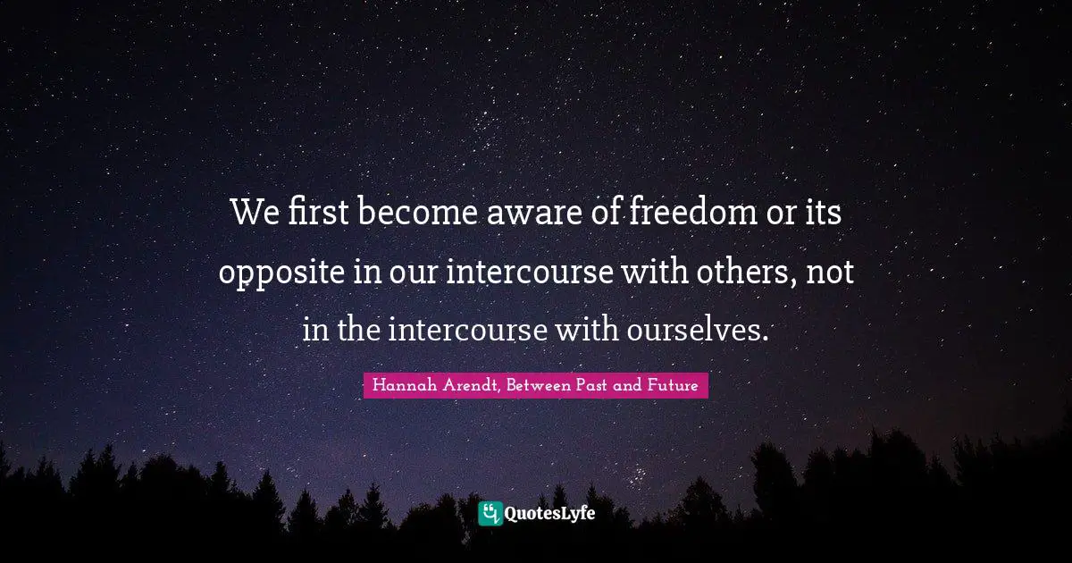We first become aware of freedom or its opposite in our intercourse with others, not in the intercourse with ourselves.