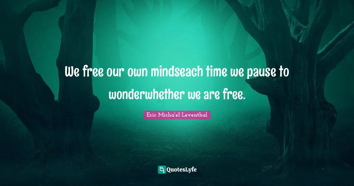 We free our own mindseach time we pause to wonderwhether we are free.
