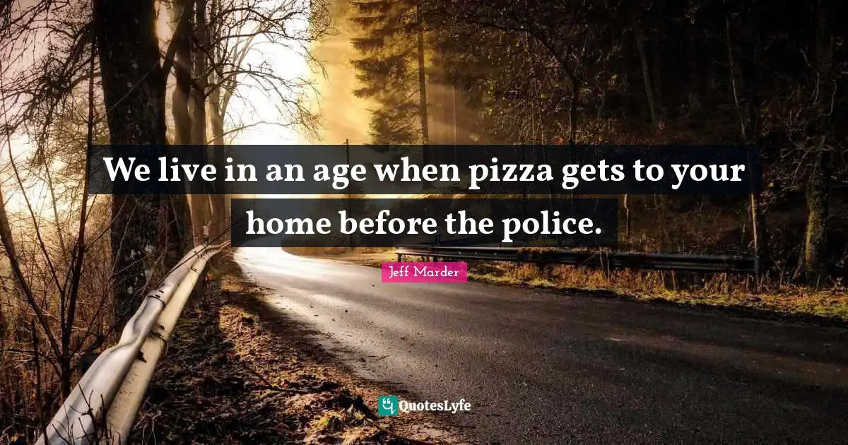 We live in an age when pizza gets to your home before the police.