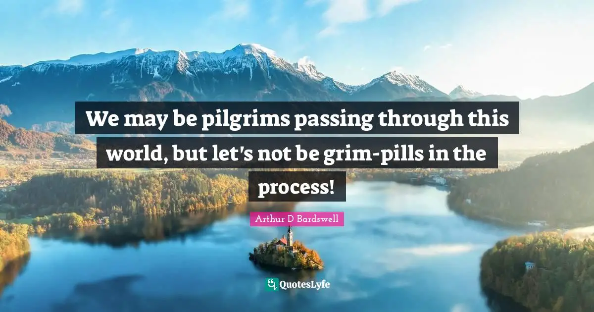 We may be pilgrims passing through this world, but let's not be grim-pills in the process!