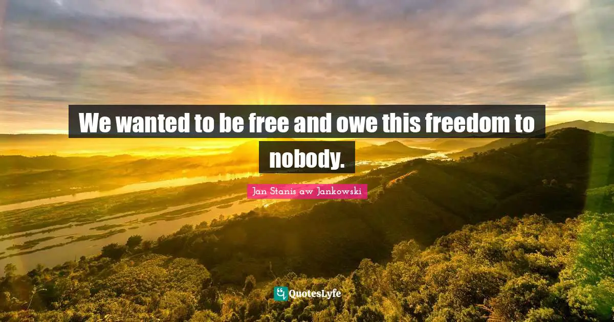 Poland Quotes: "We wanted to be free and owe this freedom to nobody."