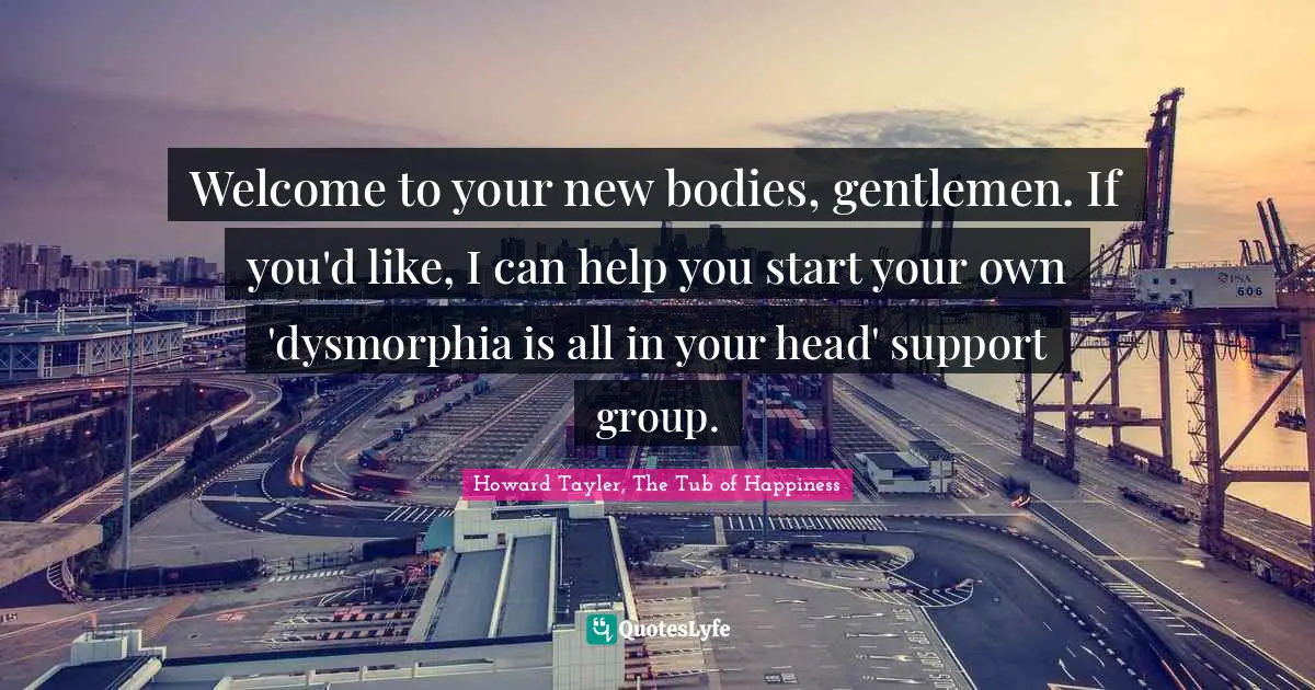 Welcome to your new bodies, gentlemen. If you'd like, I can help you start your own 'dysmorphia is all in your head' support group.