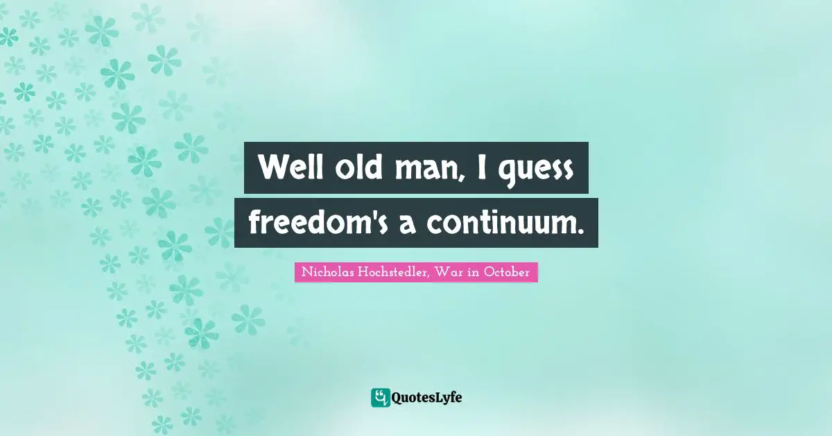 Nicholas Hochstedler, War in October Quotes: Well old man, I guess freedom's a continuum.