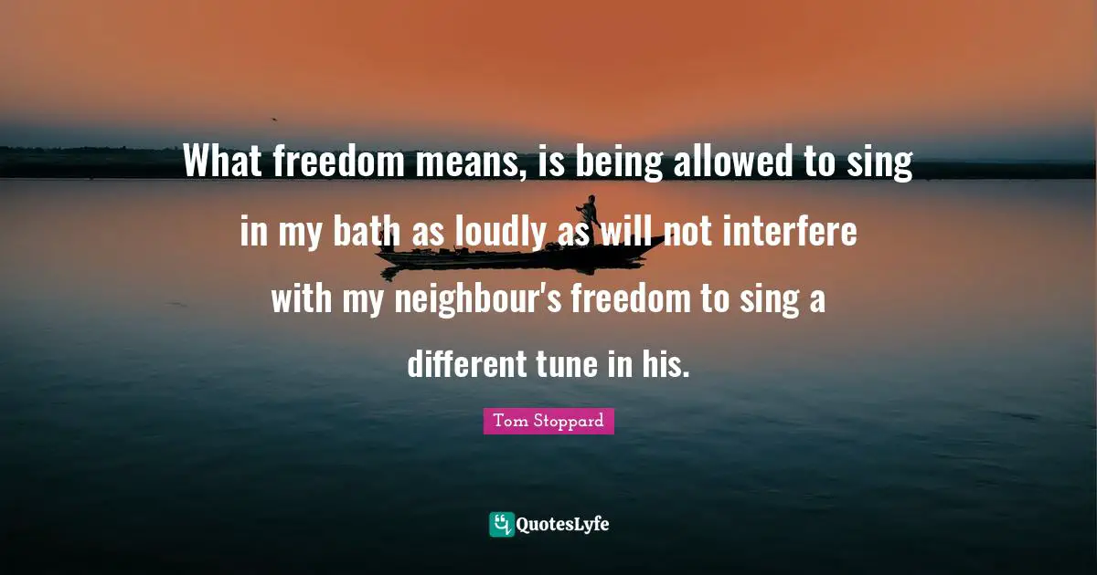 What freedom means, is being allowed to sing in my bath as loudly as will not interfere with my neighbour's freedom to sing a different tune in his.