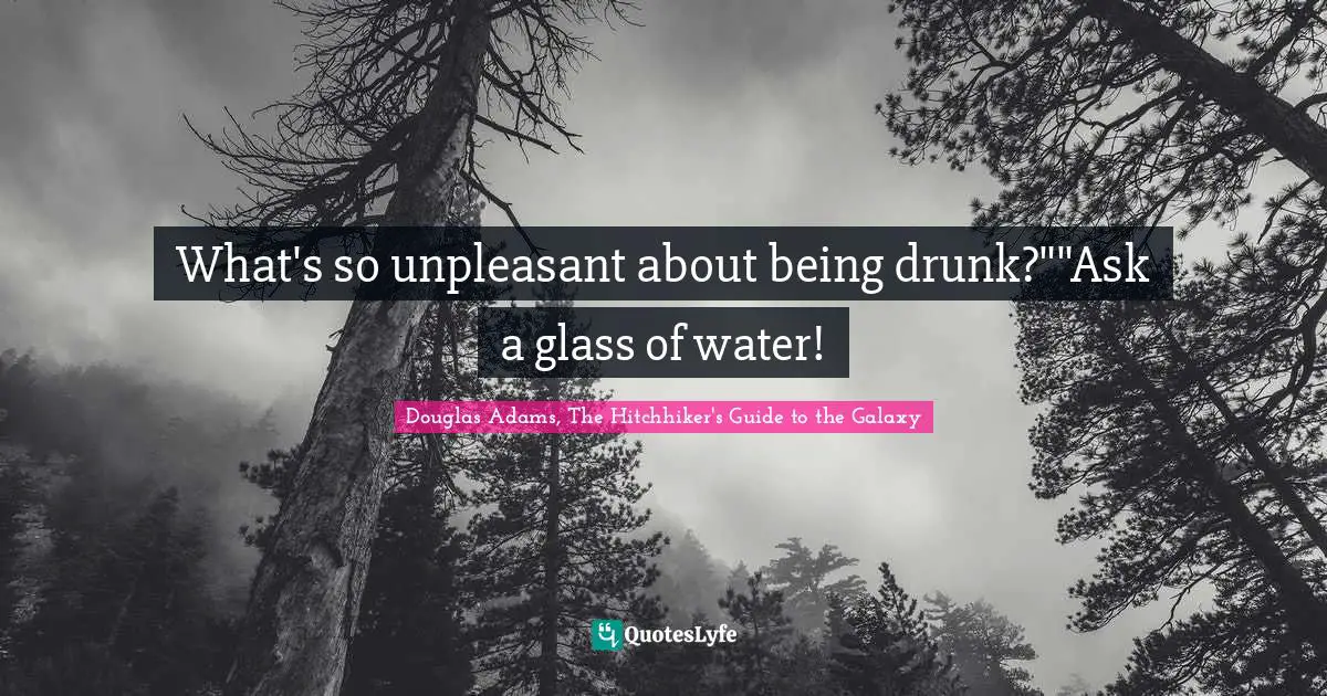 What's so unpleasant about being drunk?""Ask a glass of water!