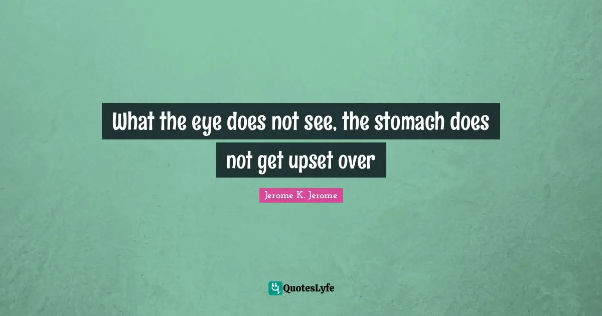 Jerome K. Jerome Quotes: "What the eye does not see, the stomach does not get upset over"