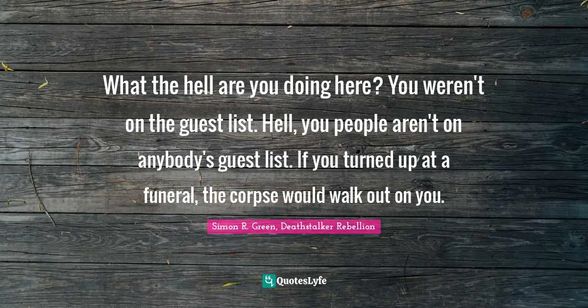 What the hell are you doing here? You weren't on the guest list. Hell, you people aren't on anybody's guest list. If you turned up at a funeral, the corpse would walk out on you.
