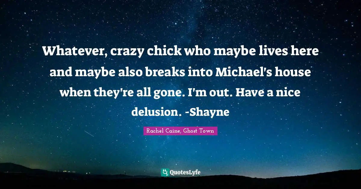 Whatever, crazy chick who maybe lives here and maybe also breaks into Michael's house when they're all gone. I'm out. Have a nice delusion. -Shayne