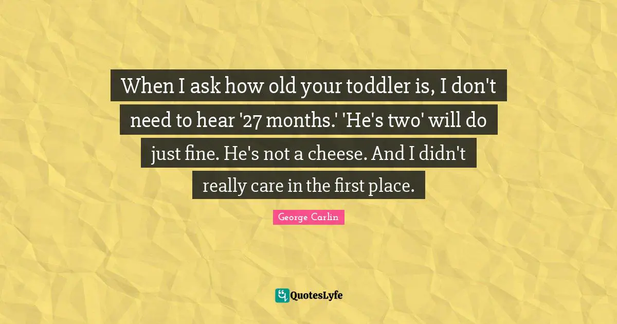 When I ask how old your toddler is, I don't need to hear '27 months.' 'He's two' will do just fine. He's not a cheese. And I didn't really care in the first place.