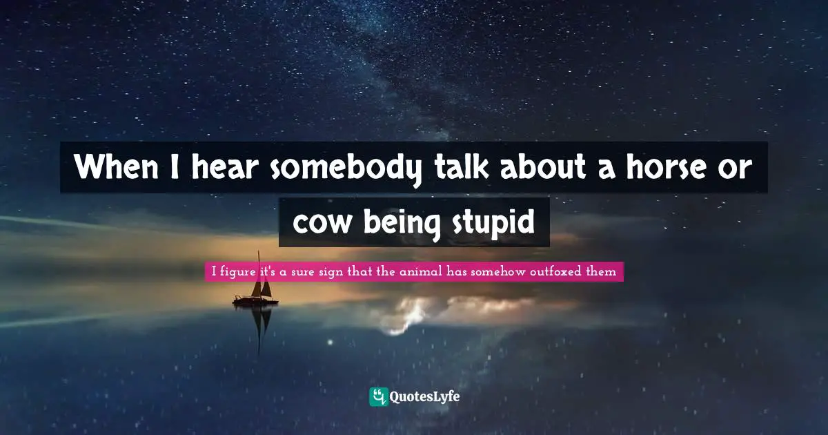When I hear somebody talk about a horse or cow being stupid