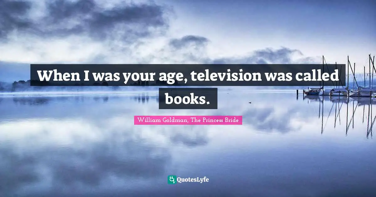 When I was your age, television was called books.