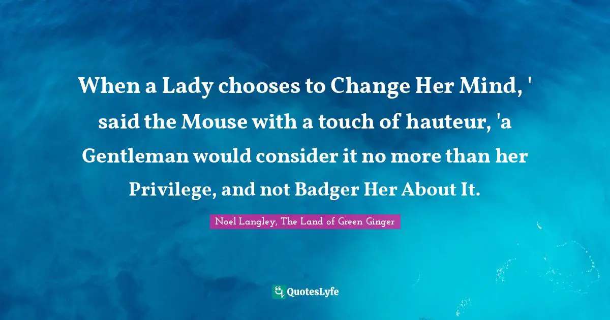 When a Lady chooses to Change Her Mind, ' said the Mouse with a touch of hauteur, 'a Gentleman would consider it no more than her Privilege, and not Badger Her About It.