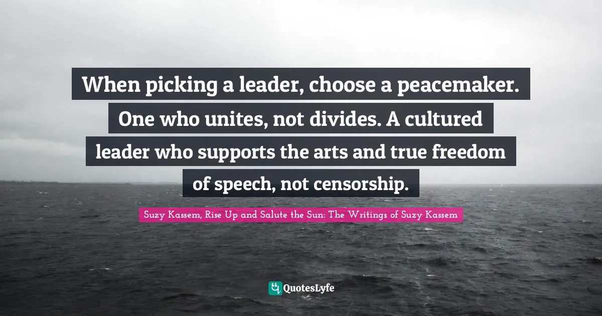 Serves Quotes: "When picking a leader, choose a peacemaker. One who unites, not divides. A cultured leader who supports the arts and true freedom of speech, not censorship."