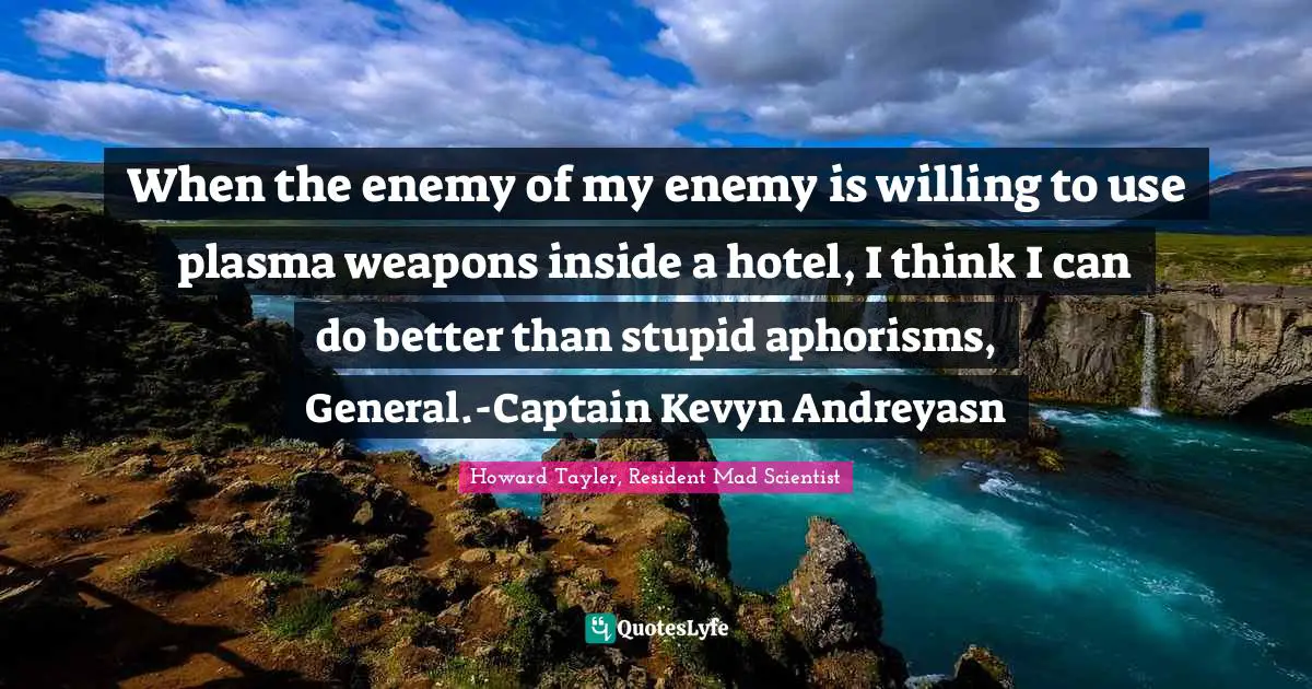 When the enemy of my enemy is willing to use plasma weapons inside a hotel, I think I can do better than stupid aphorisms, General.-Captain Kevyn Andreyasn