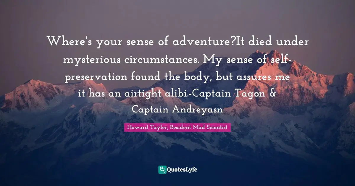 Where's your sense of adventure?It died under mysterious circumstances. My sense of self-preservation found the body, but assures me it has an airtight alibi.-Captain Tagon & Captain Andreyasn