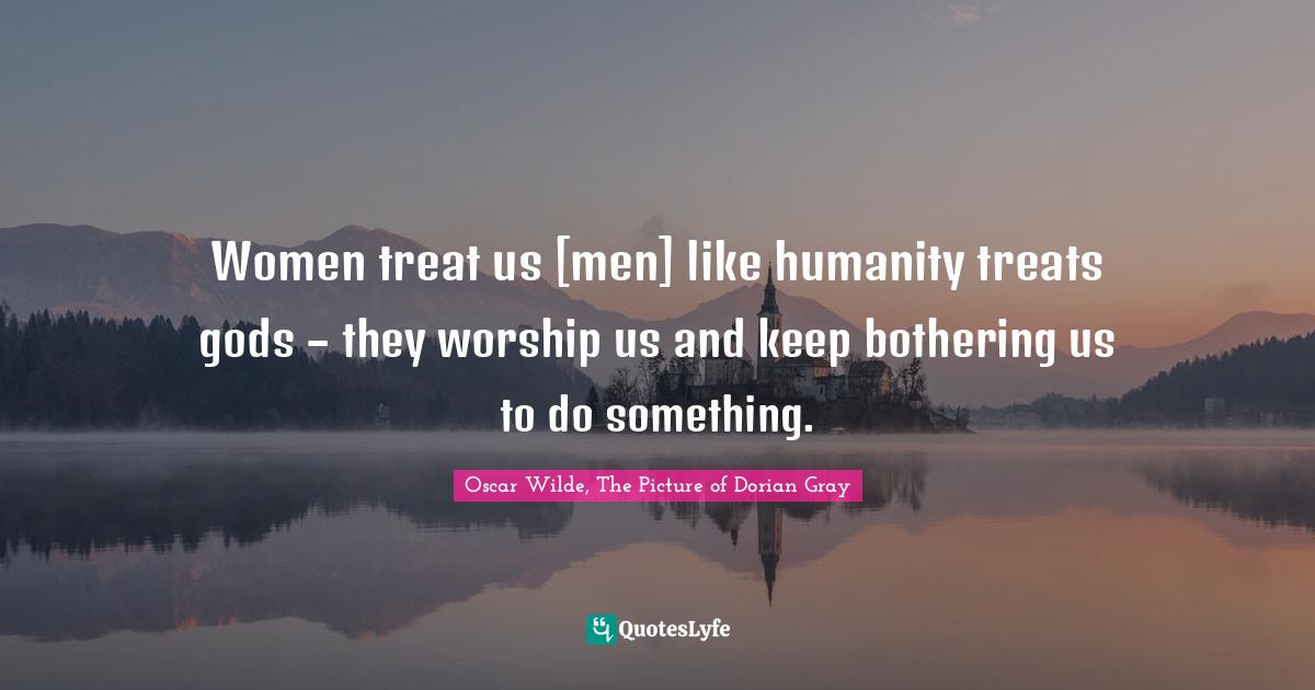 Epigram Quotes: "Women treat us [men] like humanity treats gods – they worship us and keep bothering us to do something."