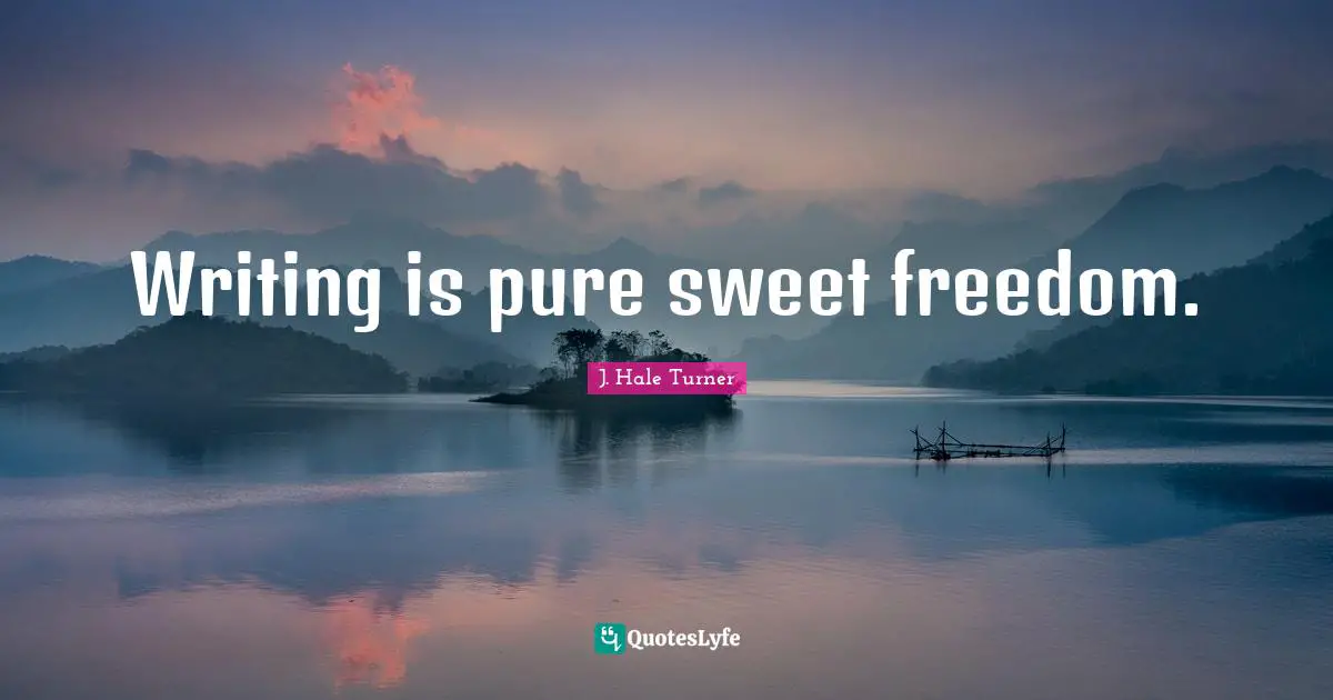 Writing is pure sweet freedom.