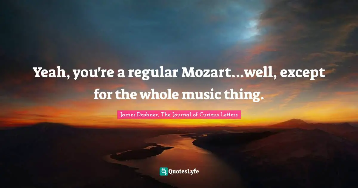 I'm Curious. Quotes: "Yeah, you're a regular Mozart...well, except for the whole music thing."