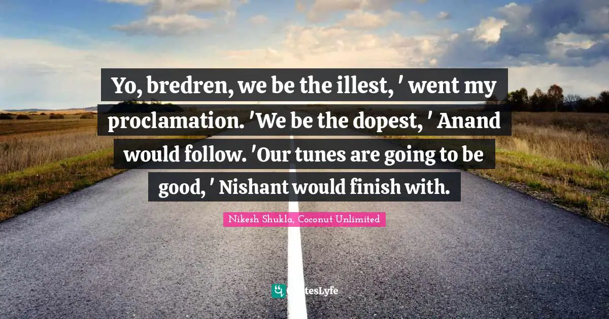Nikesh Shukla, Coconut Unlimited Quotes: "Yo, bredren, we be the illest, ' went my proclamation. 'We be the dopest, ' Anand would follow. 'Our tunes are going to be good, ' Nishant would finish with."