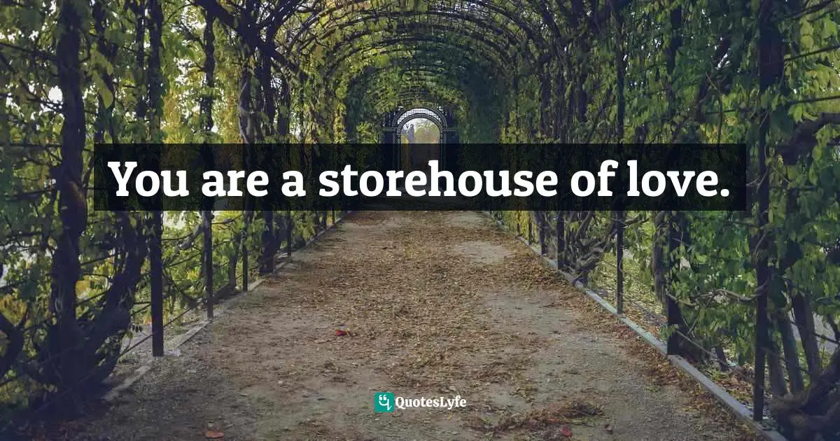 You are a storehouse of love.