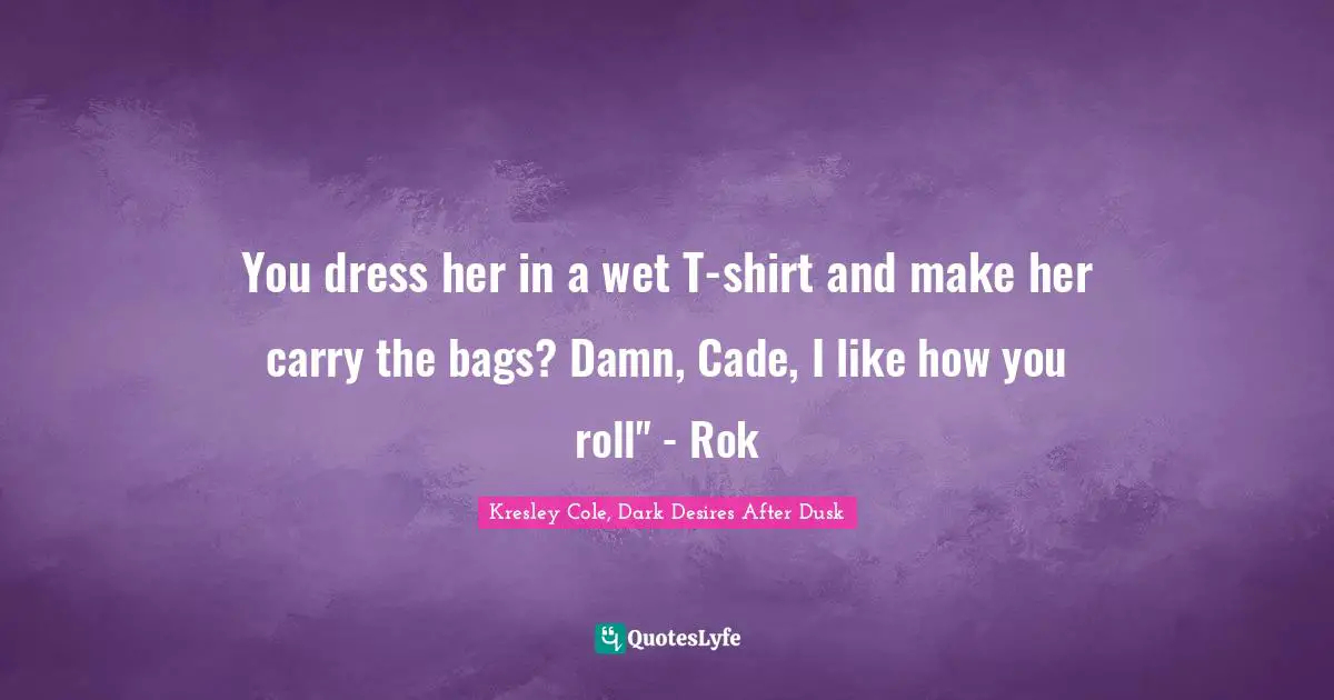 You dress her in a wet T-shirt and make her carry the bags? Damn, Cade, I like how you roll" - Rok