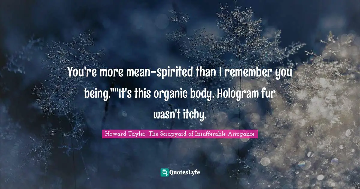 You're more mean-spirited than I remember you being.""It's this organic body. Hologram fur wasn't itchy.