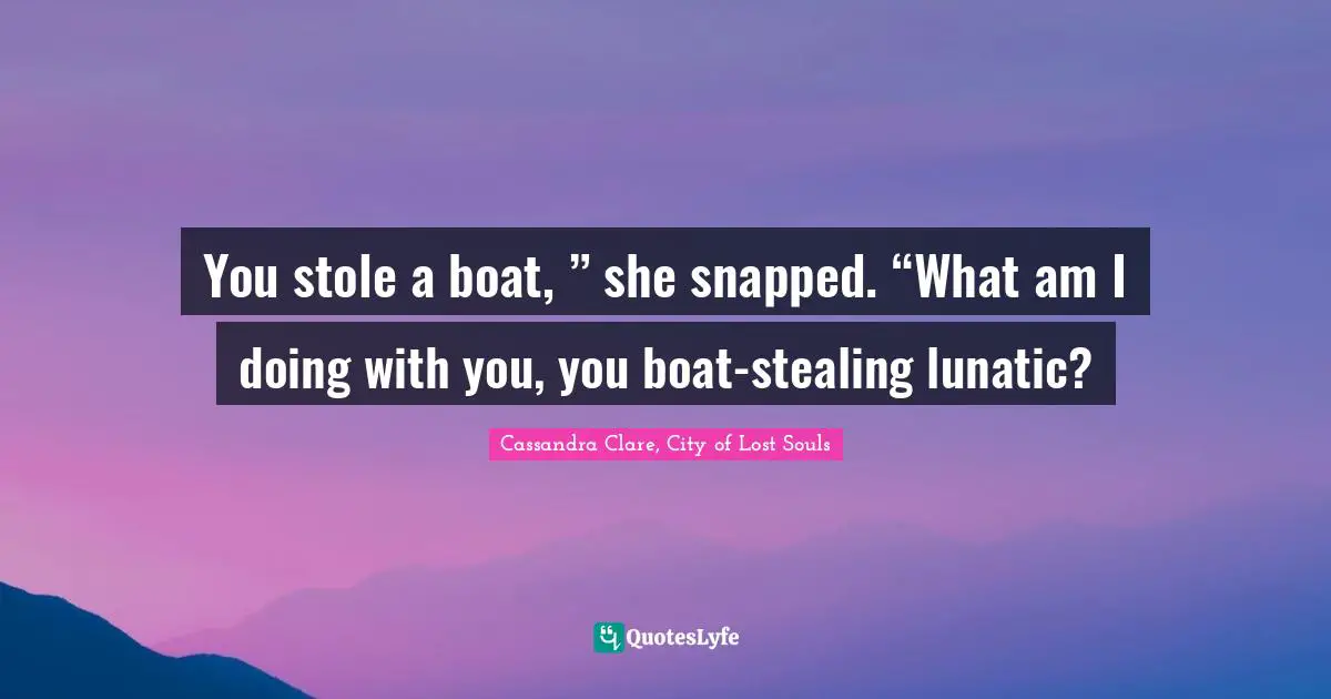 You stole a boat, ” she snapped. “What am I doing with you, you boat-stealing lunatic?