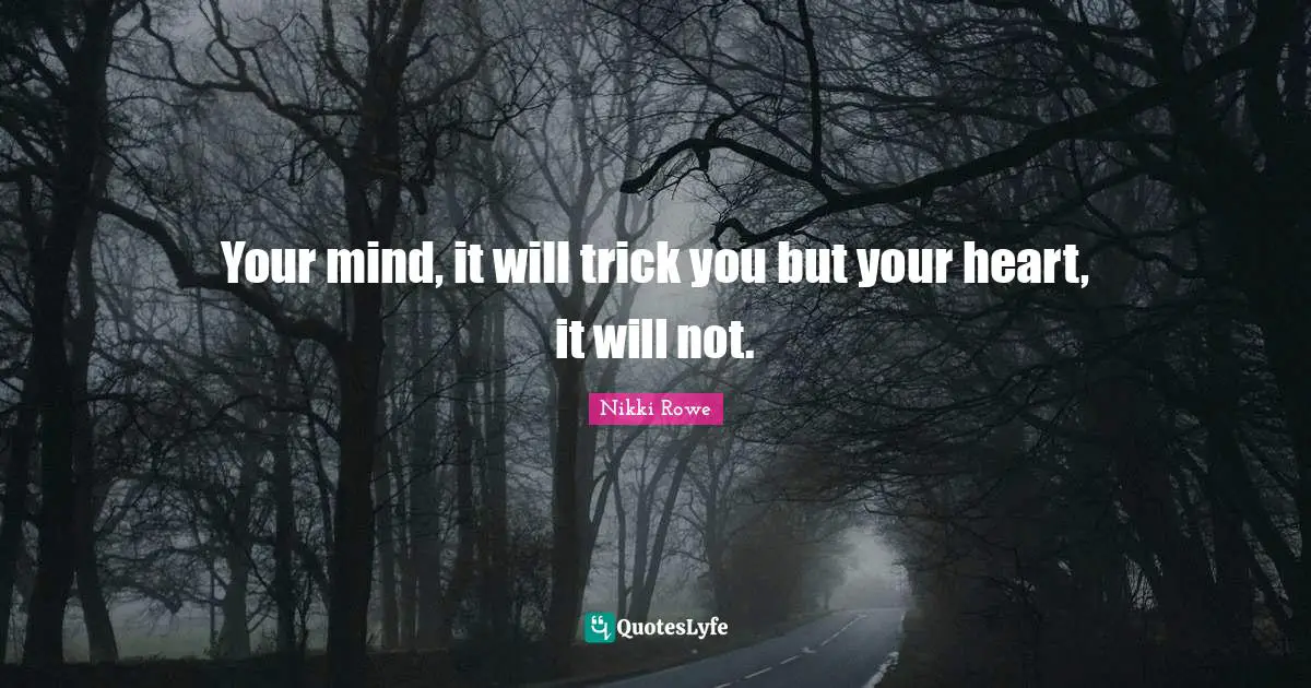 Your mind, it will trick you but your heart, it will not.