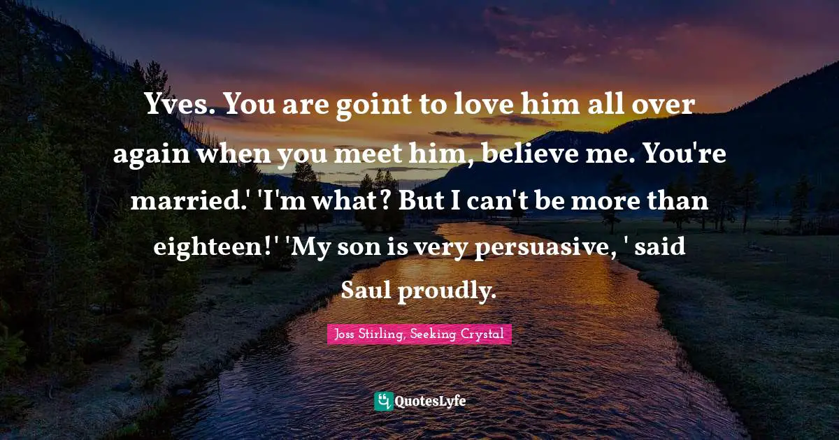 Joss Stirling, Seeking Crystal Quotes: "Yves. You are goint to love him all over again when you meet him, believe me. You're married.' 'I'm what? But I can't be more than eighteen!' 'My son is very persuasive, ' said Saul proudly."