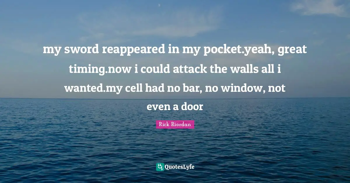 my sword reappeared in my pocket.yeah, great timing.now i could attack the walls all i wanted.my cell had no bar, no window, not even a door