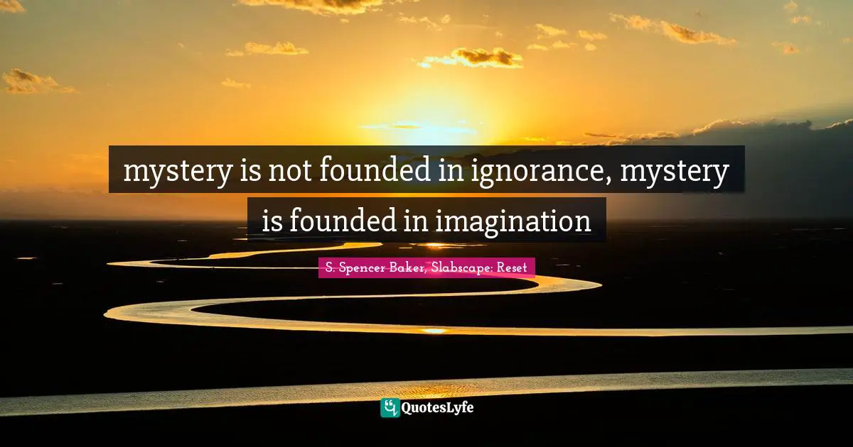 mystery is not founded in ignorance, mystery is founded in imagination