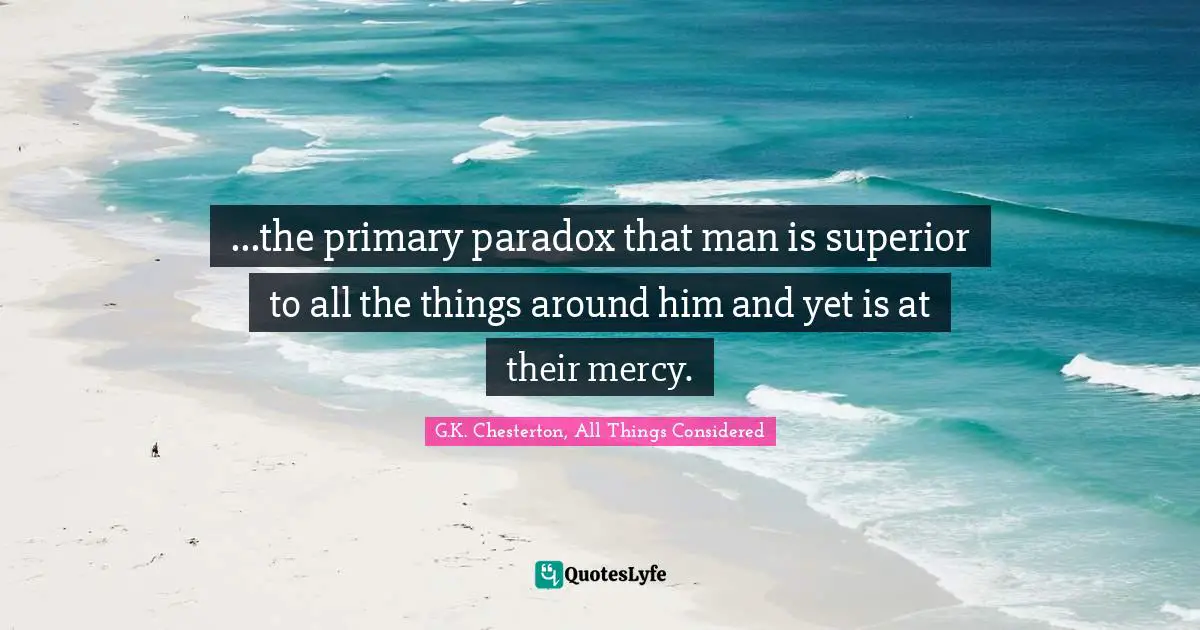 ...the primary paradox that man is superior to all the things around him and yet is at their mercy.
