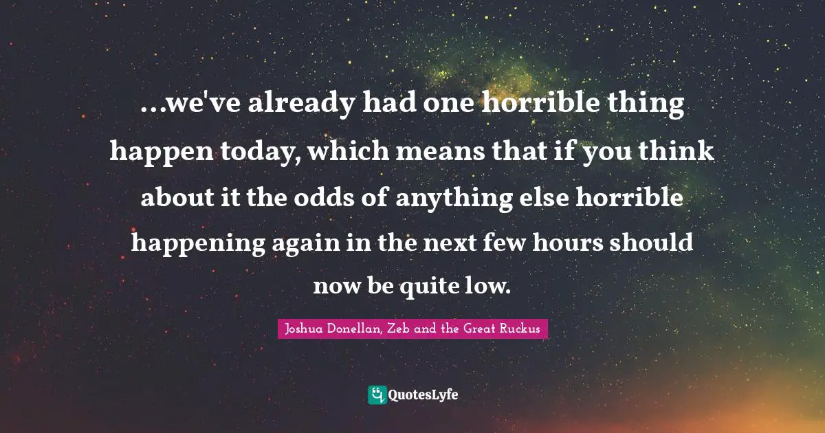 ...we've already had one horrible thing happen today, which means that if you think about it the odds of anything else horrible happening again in the next few hours should now be quite low.