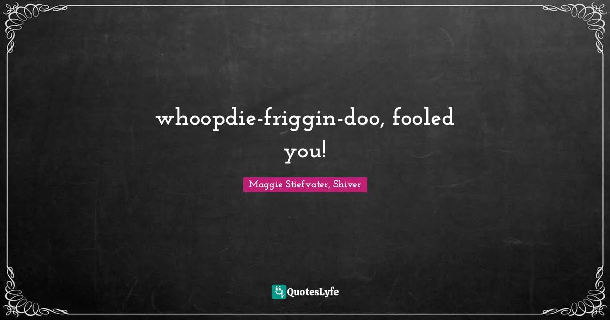 whoopdie-friggin-doo, fooled you!