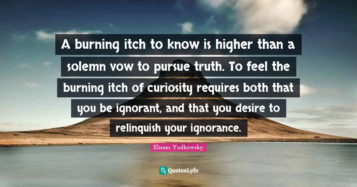 Eliezer Yudkowsky Quotes: "A burning itch to know is higher than a solemn vow to pursue truth. To feel the burning itch of curiosity requires both that you be ignorant, and that you desire to relinquish your ignorance."