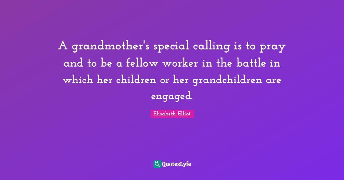 A grandmother's special calling is to pray and to be a fellow worker in the battle in which her children or her grandchildren are engaged.